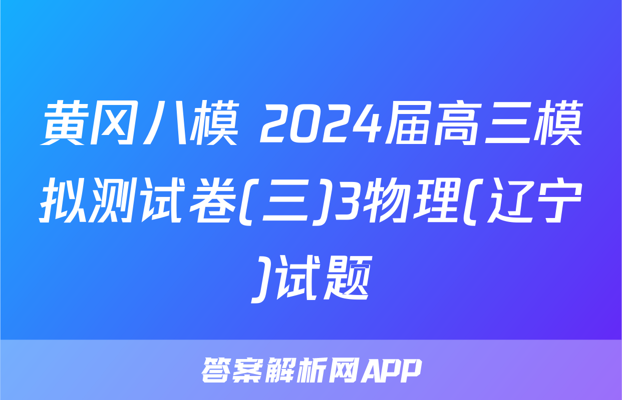 黄冈八模 2024届高三模拟测试卷(三)3物理(辽宁)试题
