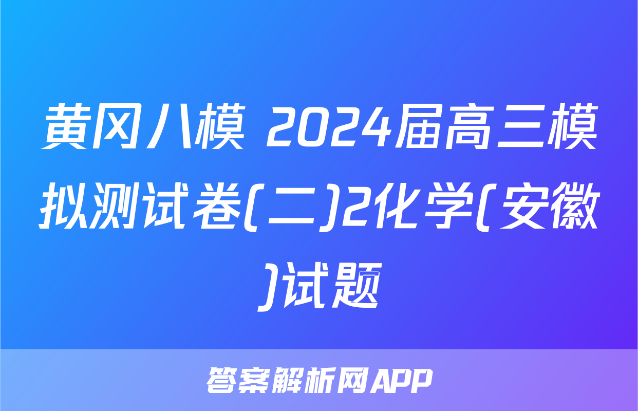 黄冈八模 2024届高三模拟测试卷(二)2化学(安徽)试题