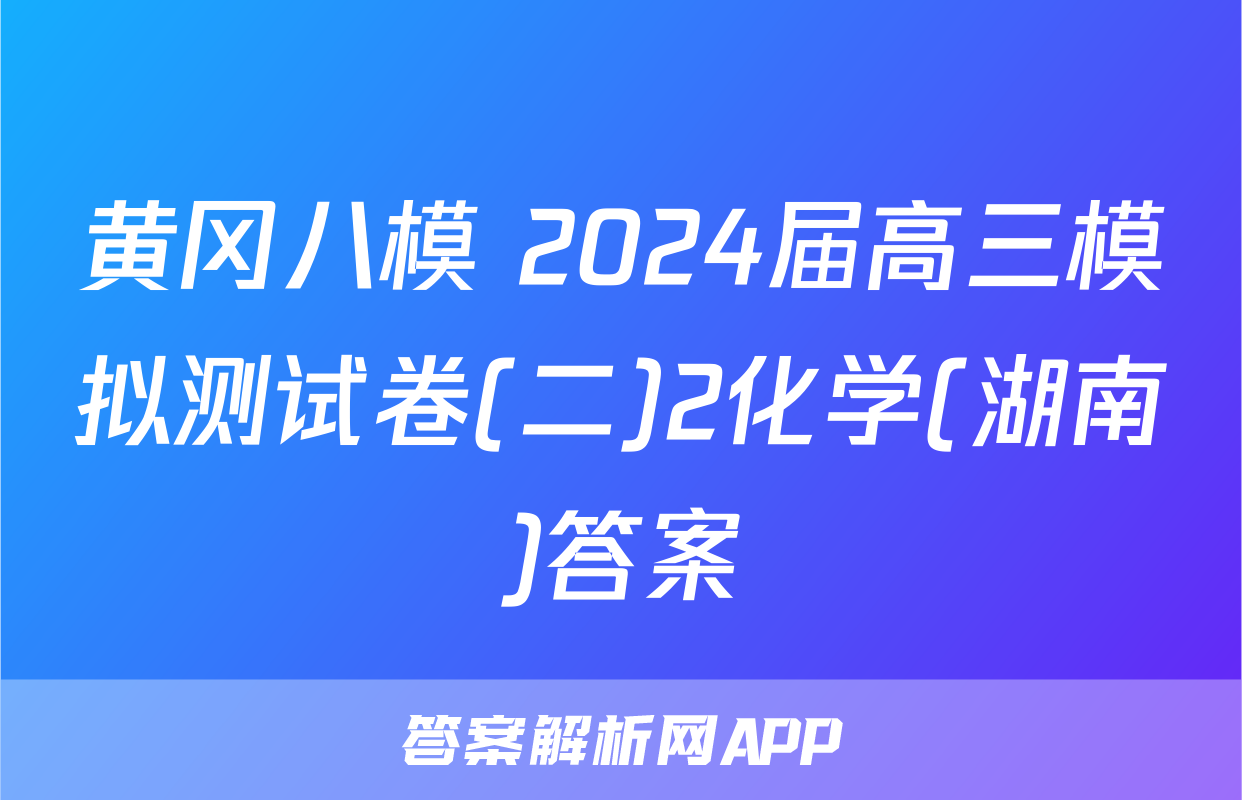 黄冈八模 2024届高三模拟测试卷(二)2化学(湖南)答案