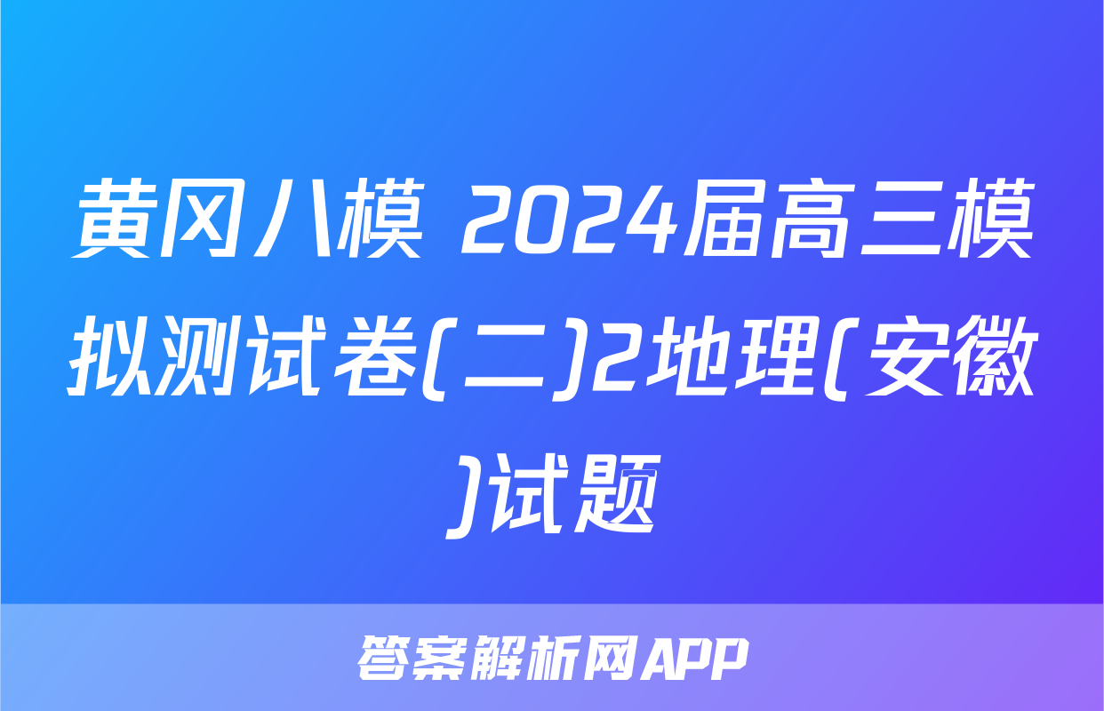 黄冈八模 2024届高三模拟测试卷(二)2地理(安徽)试题