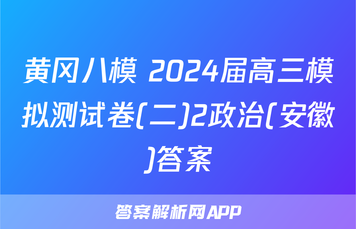 黄冈八模 2024届高三模拟测试卷(二)2政治(安徽)答案
