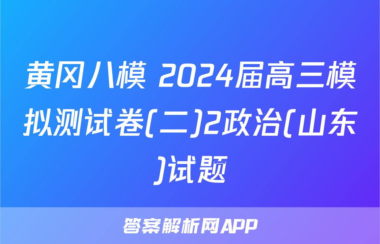 黄冈八模 2024届高三模拟测试卷(二)2政治(山东)试题