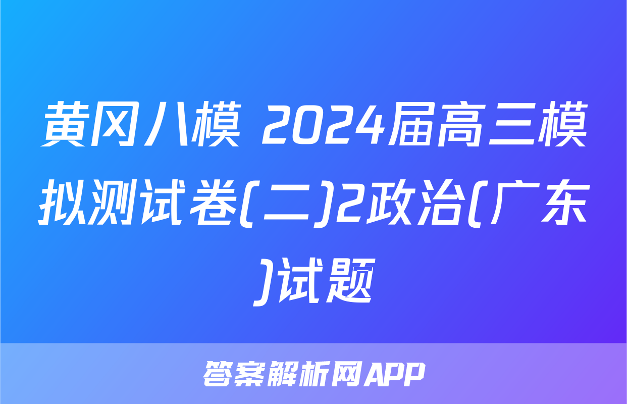 黄冈八模 2024届高三模拟测试卷(二)2政治(广东)试题