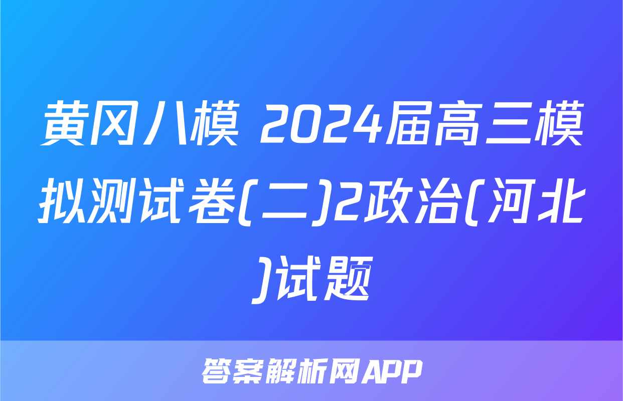 黄冈八模 2024届高三模拟测试卷(二)2政治(河北)试题