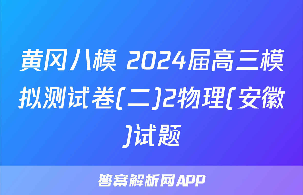 黄冈八模 2024届高三模拟测试卷(二)2物理(安徽)试题