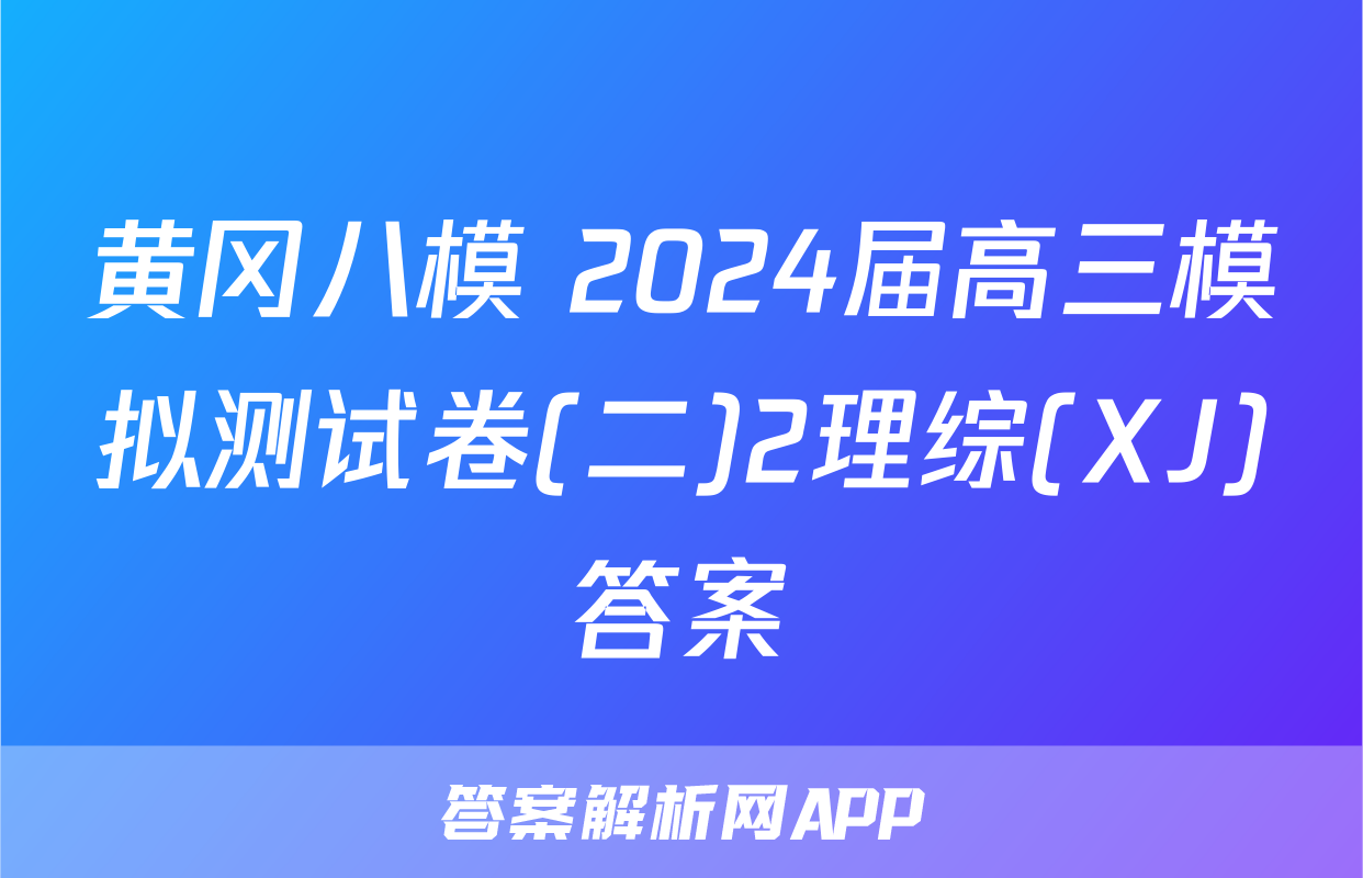 黄冈八模 2024届高三模拟测试卷(二)2理综(XJ)答案