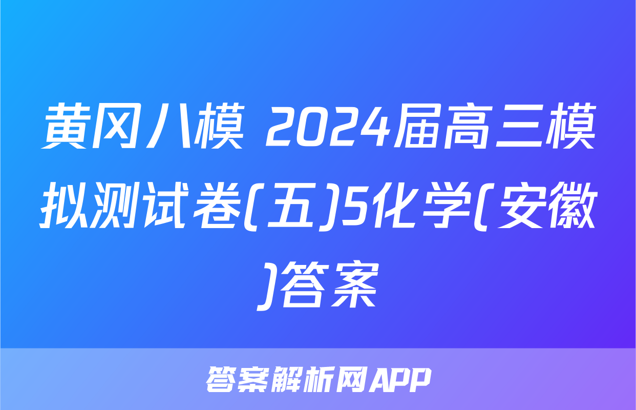 黄冈八模 2024届高三模拟测试卷(五)5化学(安徽)答案
