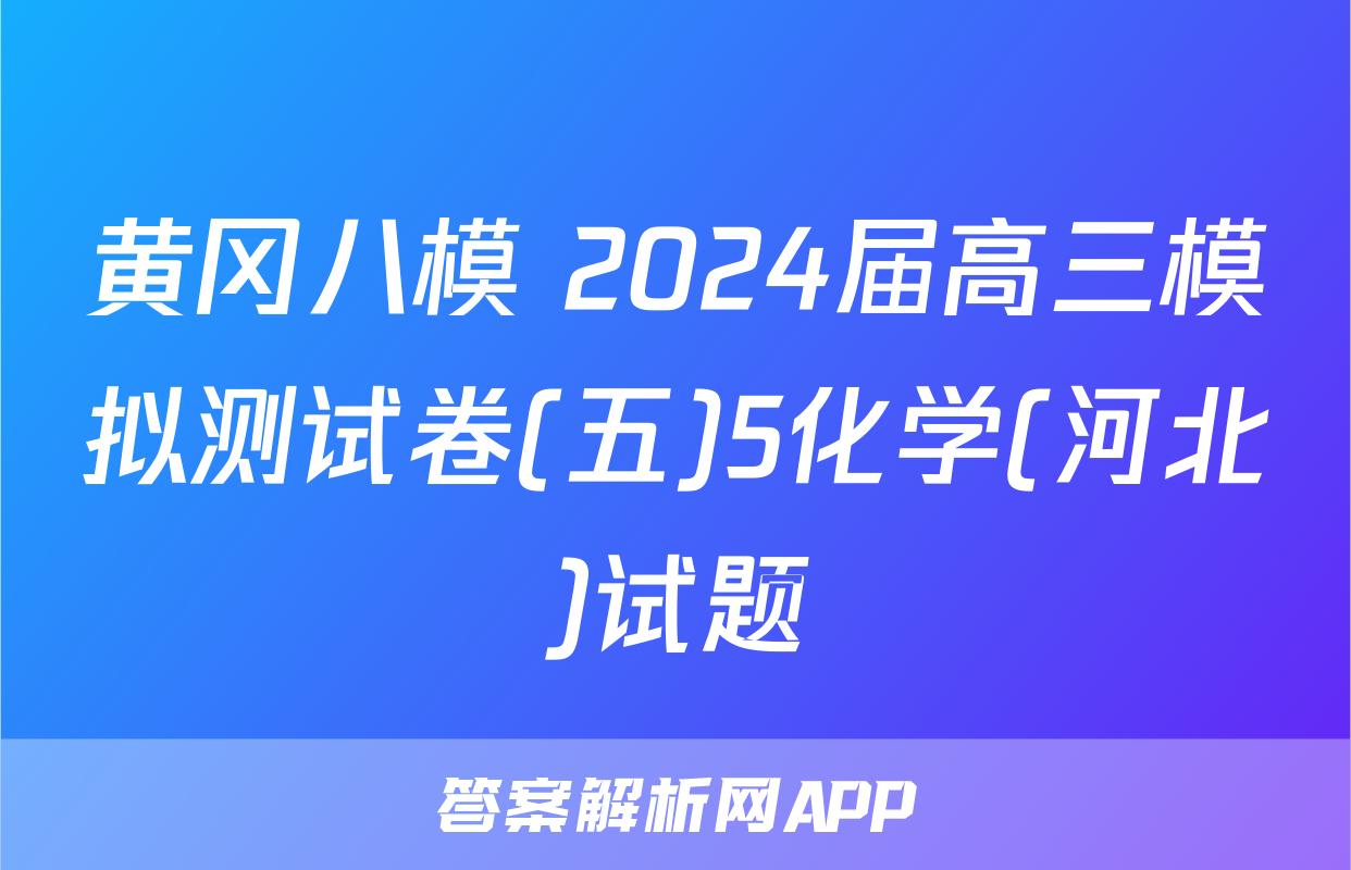 黄冈八模 2024届高三模拟测试卷(五)5化学(河北)试题