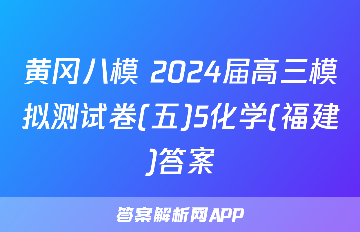 黄冈八模 2024届高三模拟测试卷(五)5化学(福建)答案