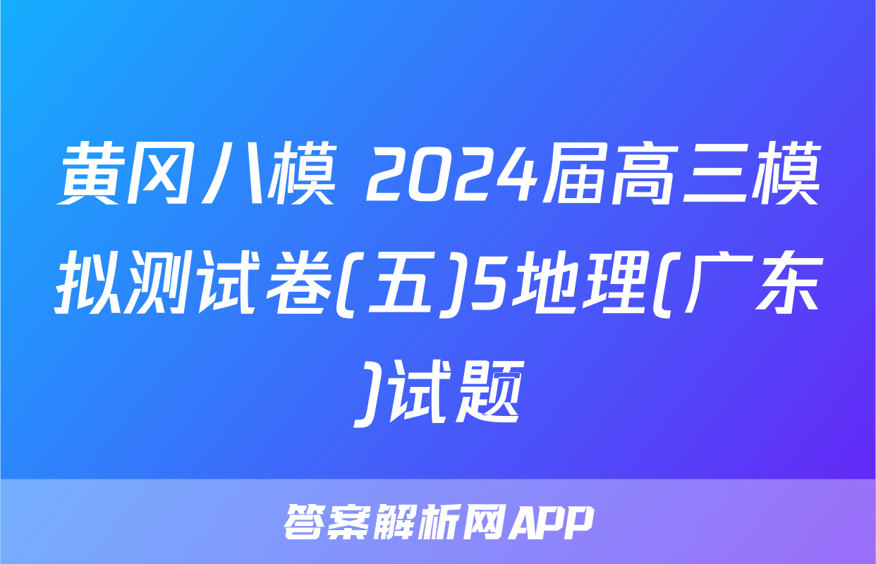 黄冈八模 2024届高三模拟测试卷(五)5地理(广东)试题