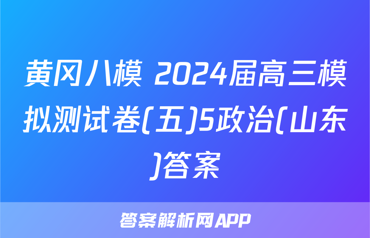 黄冈八模 2024届高三模拟测试卷(五)5政治(山东)答案