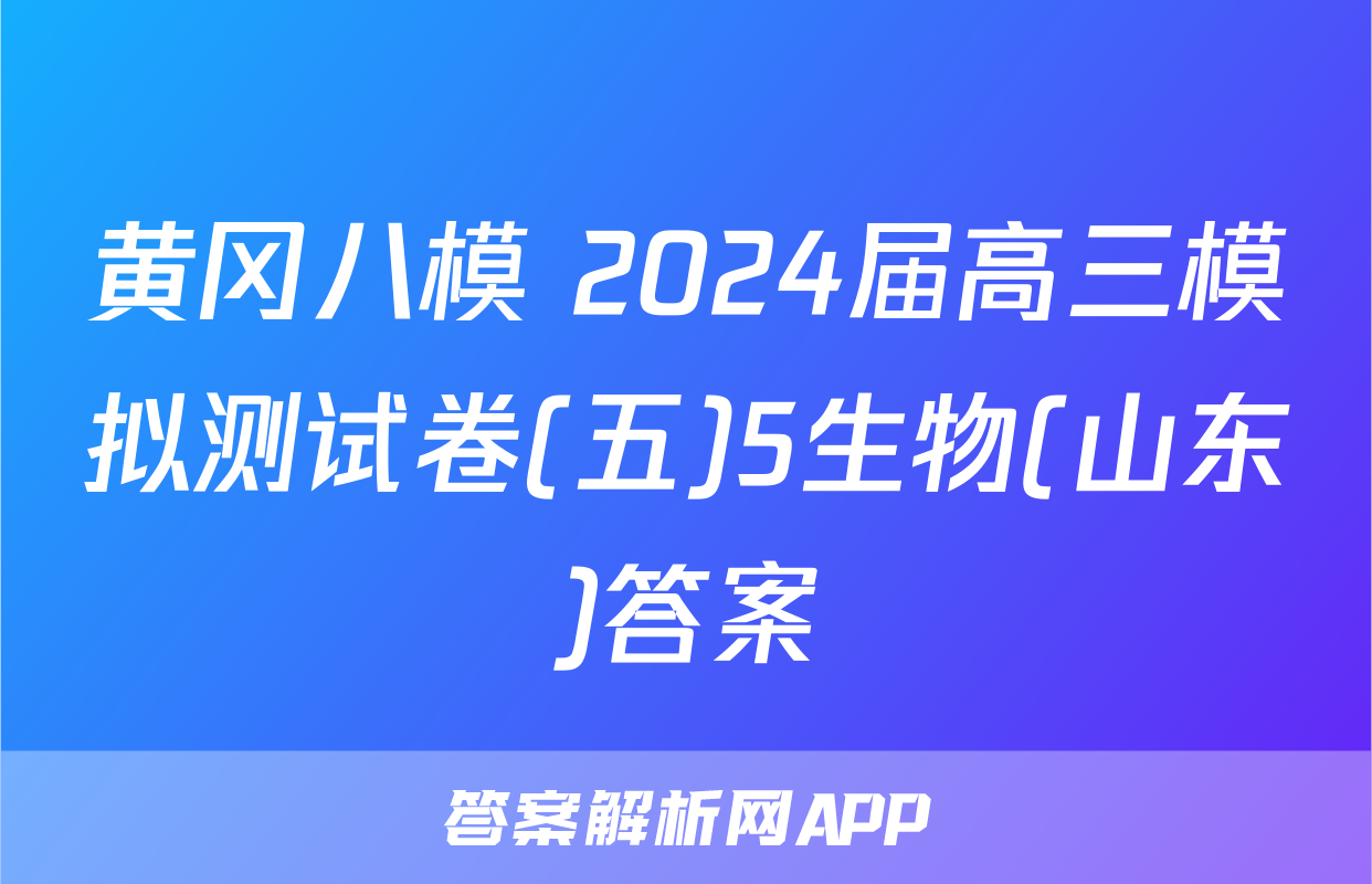 黄冈八模 2024届高三模拟测试卷(五)5生物(山东)答案