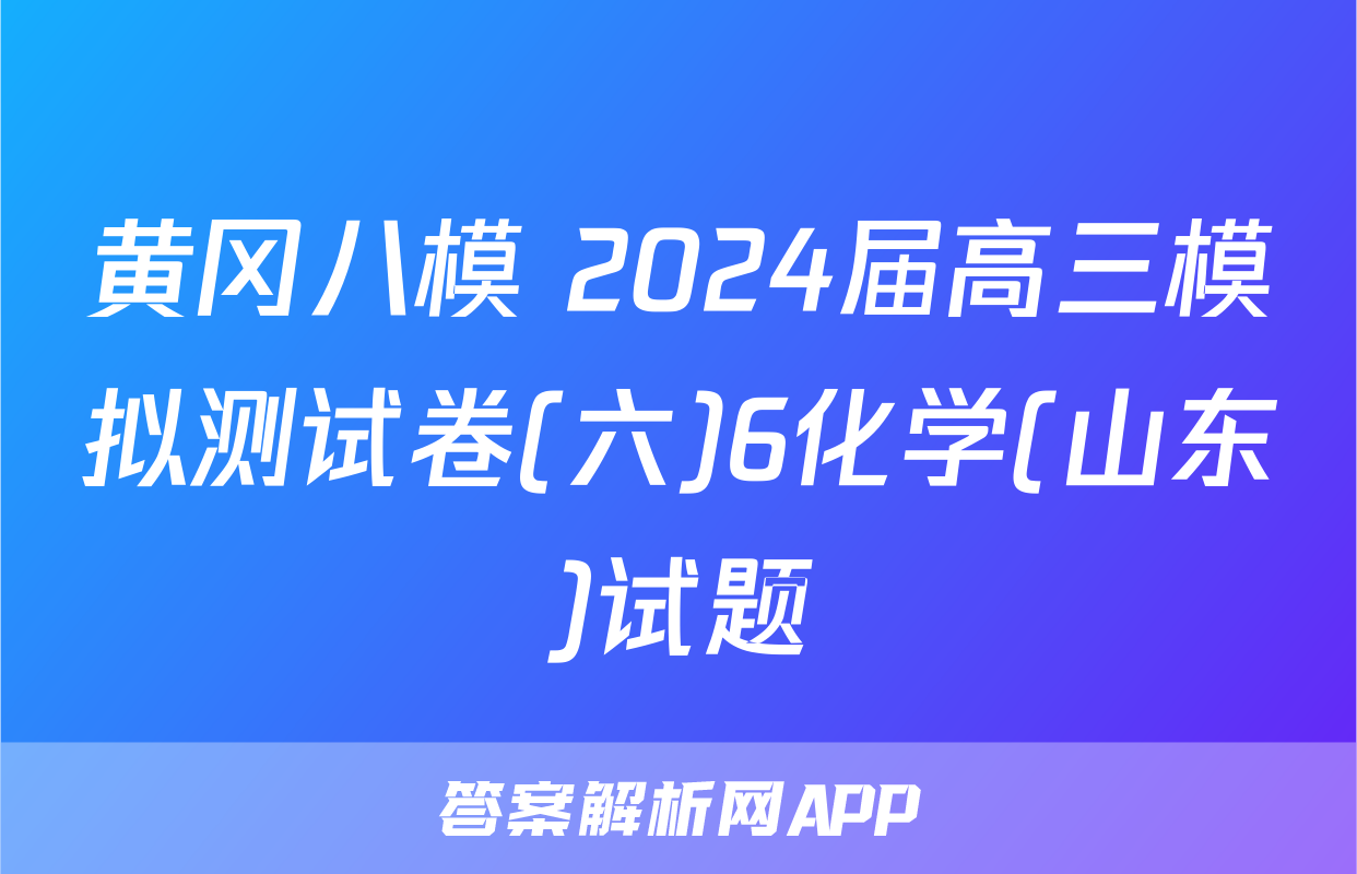 黄冈八模 2024届高三模拟测试卷(六)6化学(山东)试题