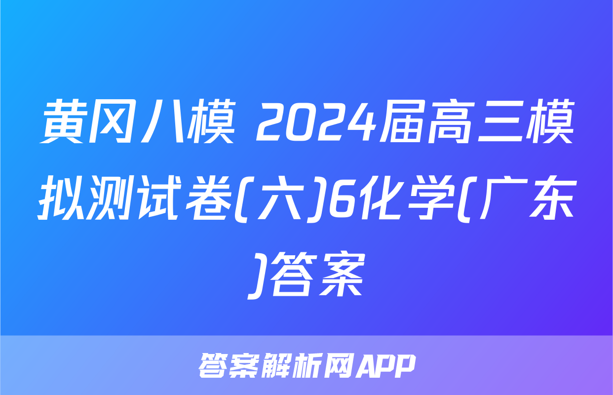 黄冈八模 2024届高三模拟测试卷(六)6化学(广东)答案