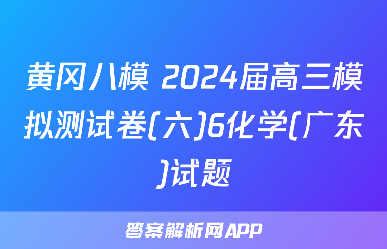 黄冈八模 2024届高三模拟测试卷(六)6化学(广东)试题