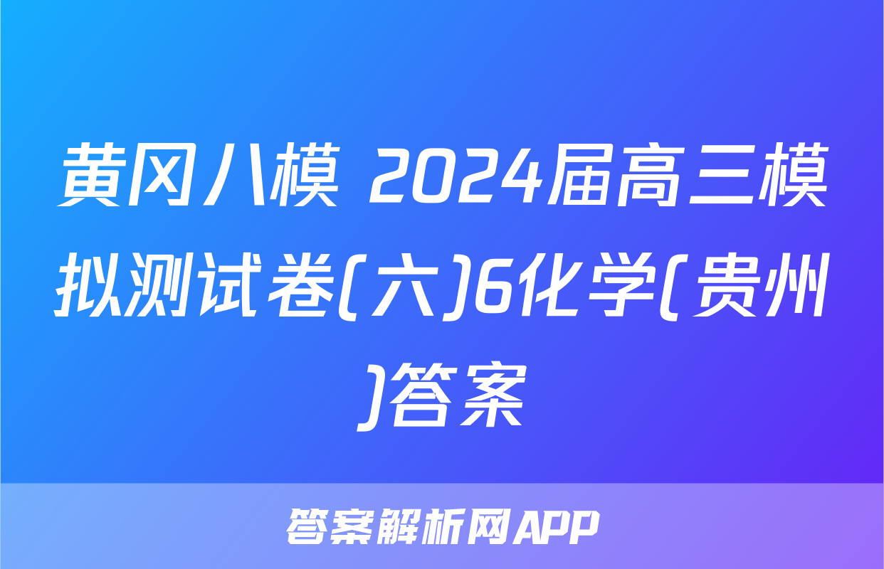 黄冈八模 2024届高三模拟测试卷(六)6化学(贵州)答案
