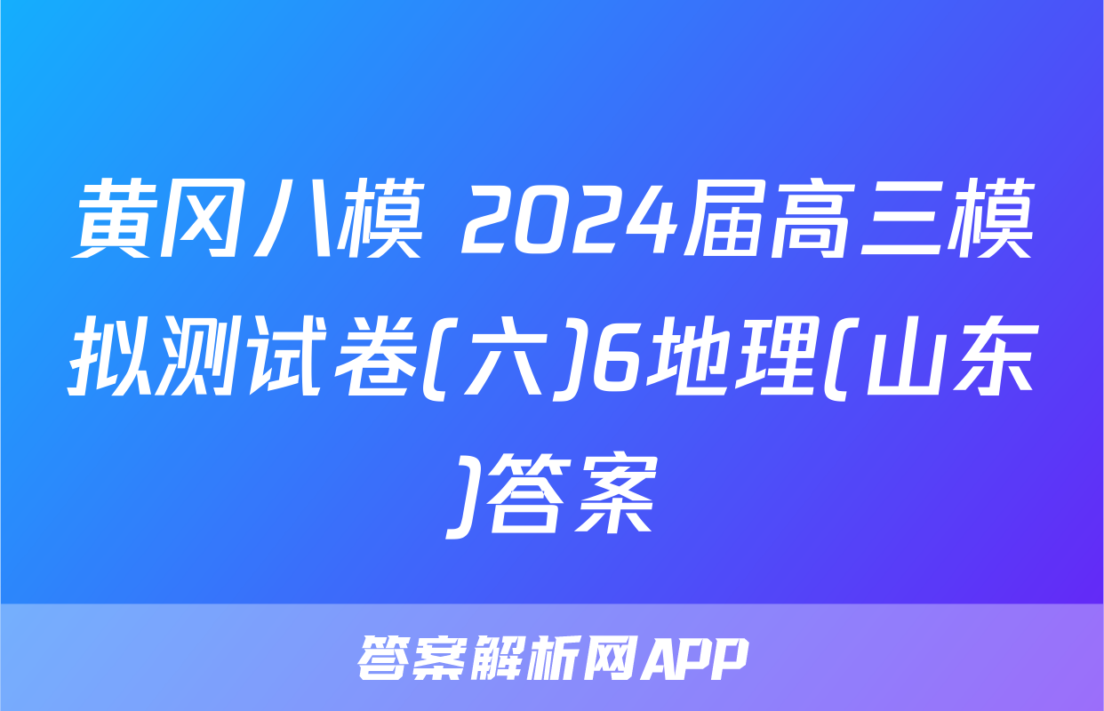 黄冈八模 2024届高三模拟测试卷(六)6地理(山东)答案