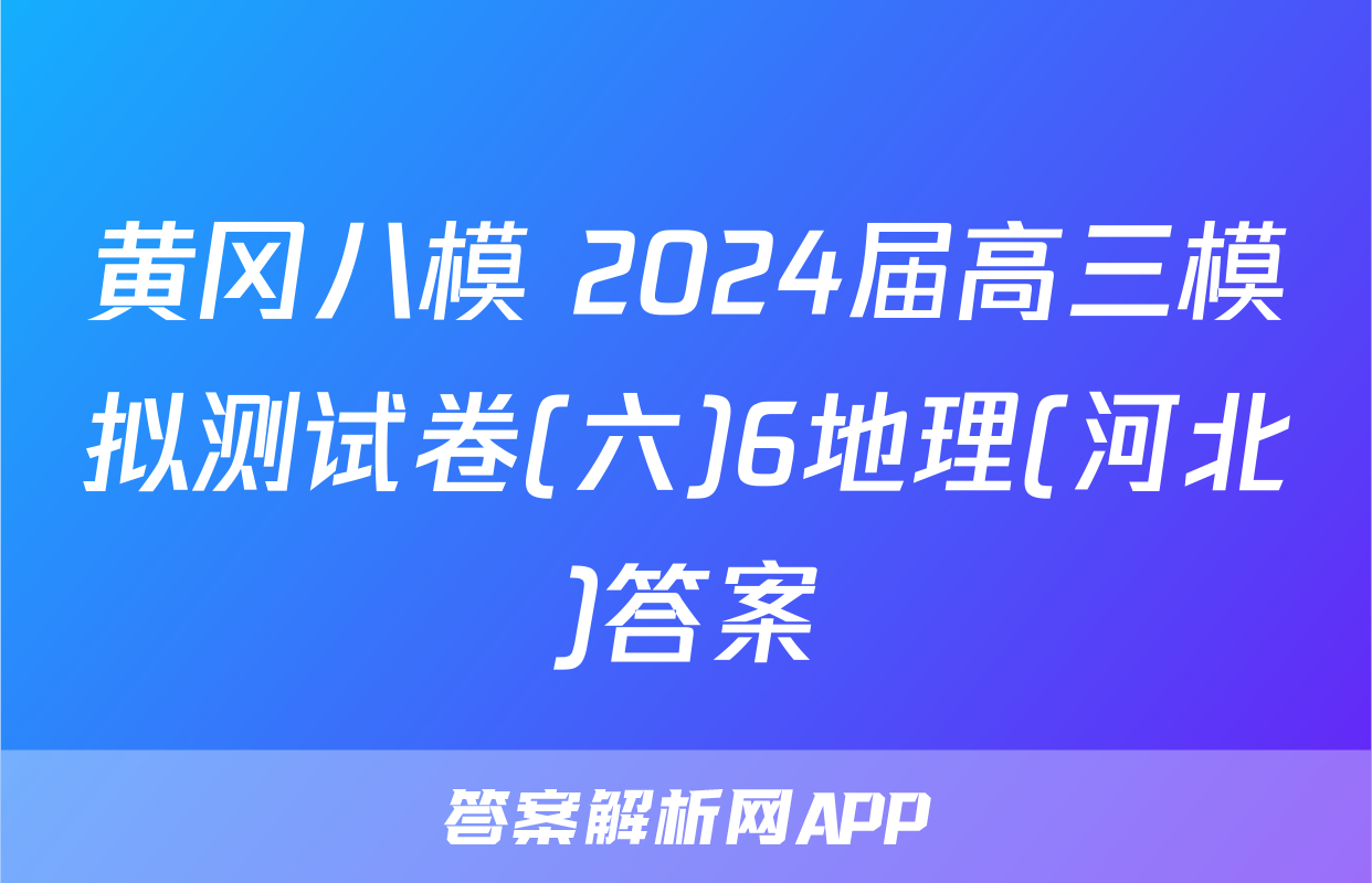 黄冈八模 2024届高三模拟测试卷(六)6地理(河北)答案