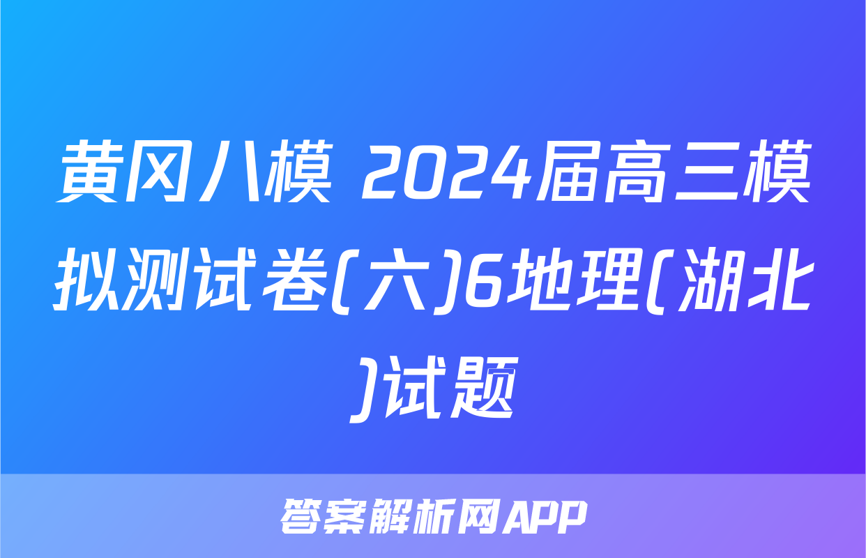 黄冈八模 2024届高三模拟测试卷(六)6地理(湖北)试题