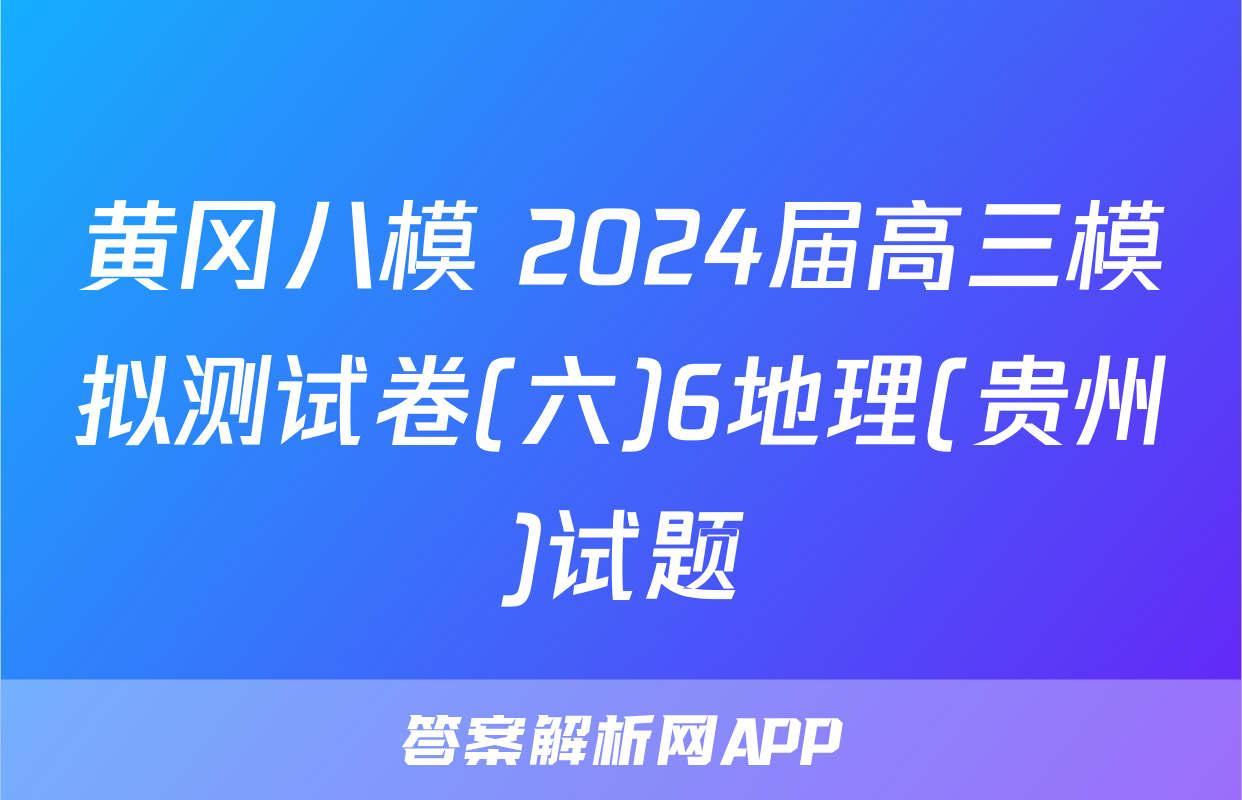 黄冈八模 2024届高三模拟测试卷(六)6地理(贵州)试题