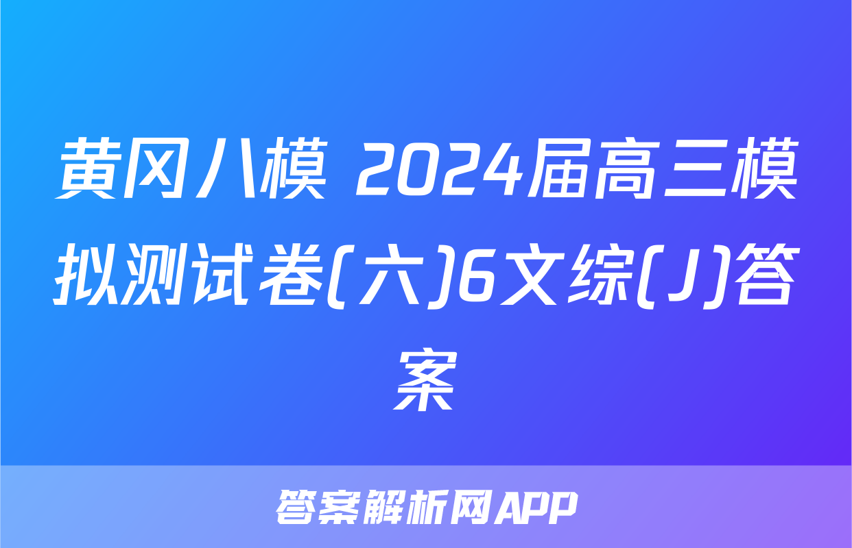黄冈八模 2024届高三模拟测试卷(六)6文综(J)答案