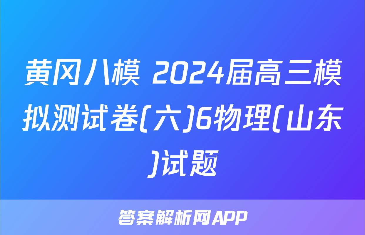 黄冈八模 2024届高三模拟测试卷(六)6物理(山东)试题