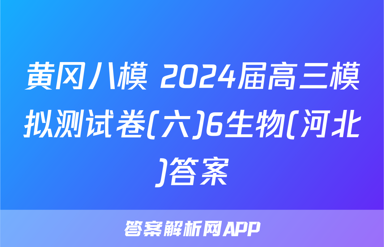 黄冈八模 2024届高三模拟测试卷(六)6生物(河北)答案