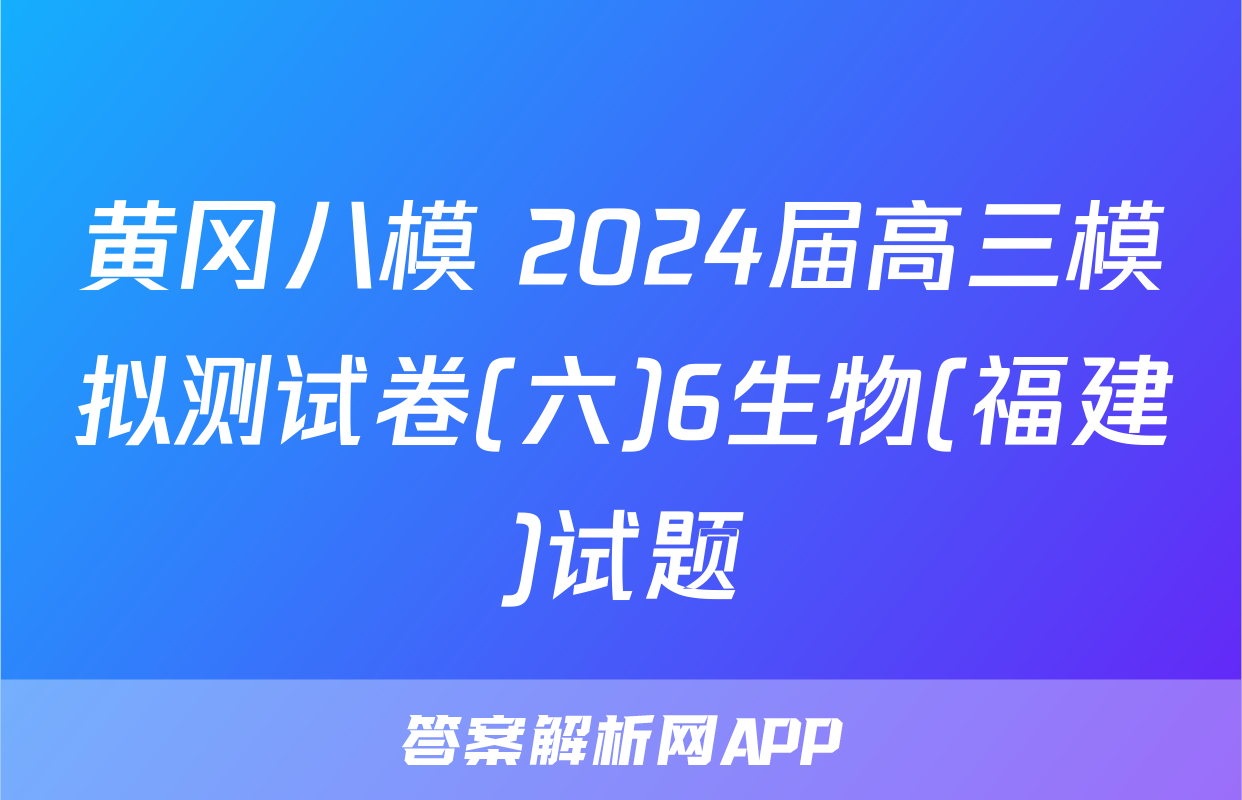 黄冈八模 2024届高三模拟测试卷(六)6生物(福建)试题