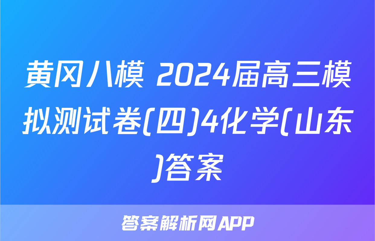 黄冈八模 2024届高三模拟测试卷(四)4化学(山东)答案