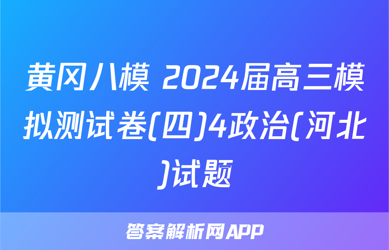 黄冈八模 2024届高三模拟测试卷(四)4政治(河北)试题