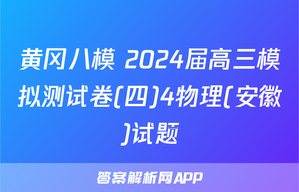 黄冈八模 2024届高三模拟测试卷(四)4物理(安徽)试题