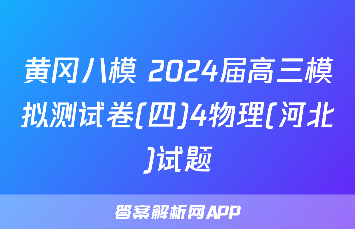黄冈八模 2024届高三模拟测试卷(四)4物理(河北)试题