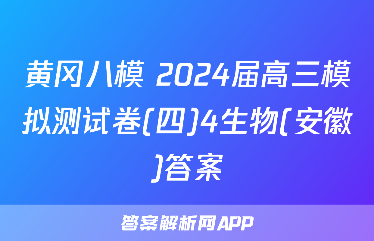 黄冈八模 2024届高三模拟测试卷(四)4生物(安徽)答案