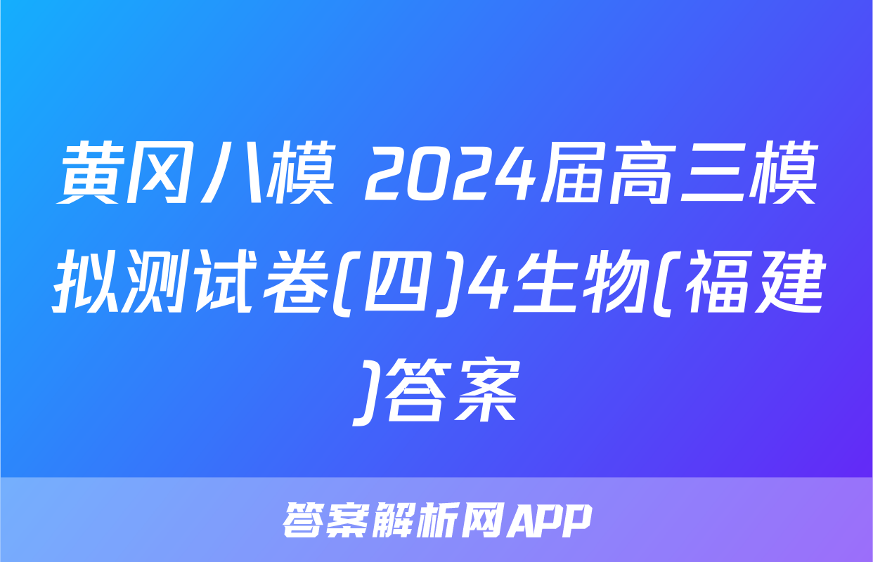 黄冈八模 2024届高三模拟测试卷(四)4生物(福建)答案