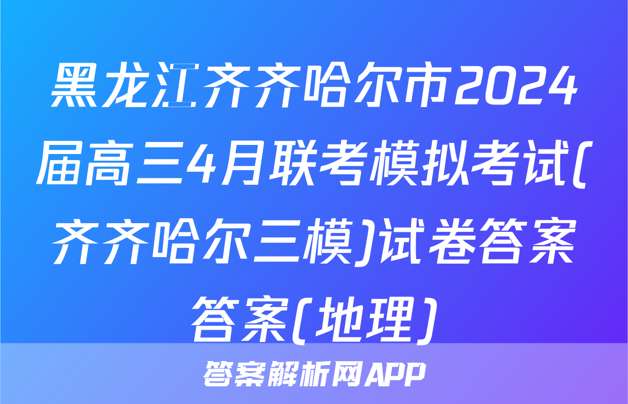 黑龙江齐齐哈尔市2024届高三4月联考模拟考试(齐齐哈尔三模)试卷答案答案(地理)