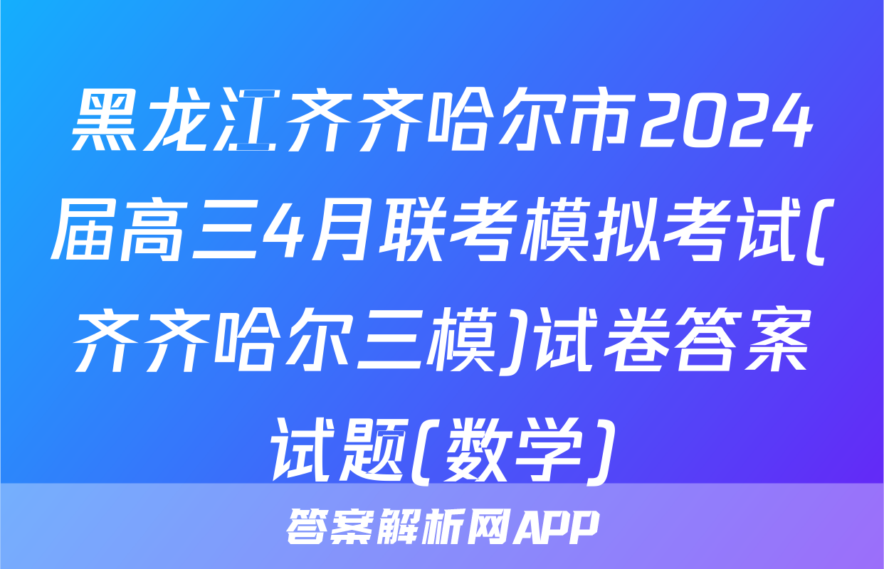 黑龙江齐齐哈尔市2024届高三4月联考模拟考试(齐齐哈尔三模)试卷答案试题(数学)