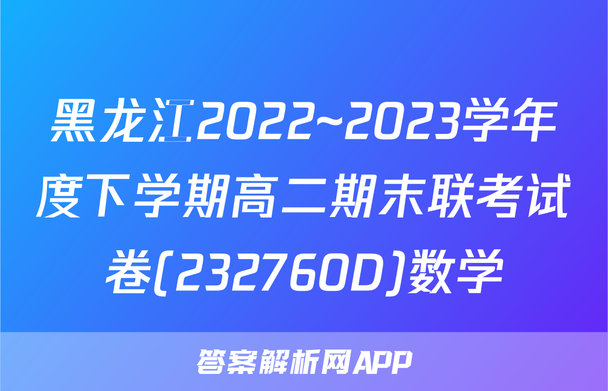 黑龙江2022~2023学年度下学期高二期末联考试卷(232760D)数学