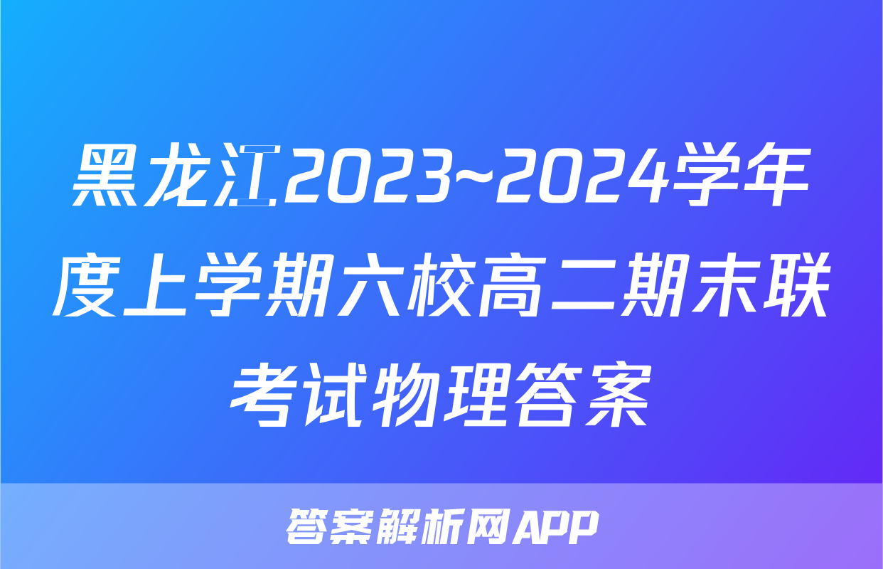 黑龙江2023~2024学年度上学期六校高二期末联考试物理答案