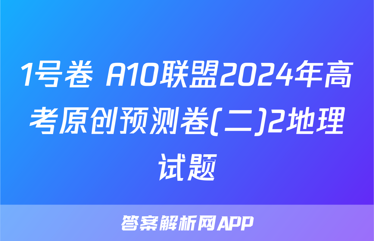1号卷 A10联盟2024年高考原创预测卷(二)2地理试题