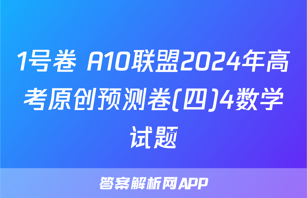 1号卷 A10联盟2024年高考原创预测卷(四)4数学试题