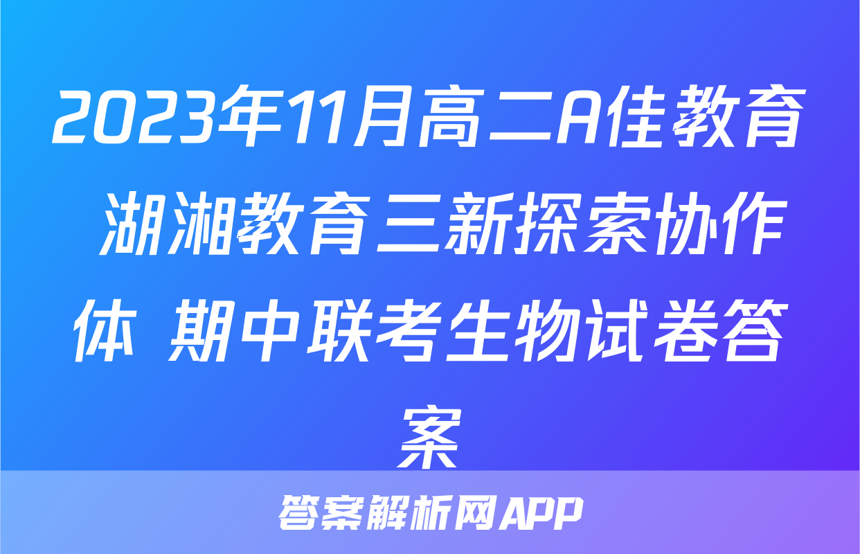 2023年11月高二A佳教育 湖湘教育三新探索协作体 期中联考生物试卷答案