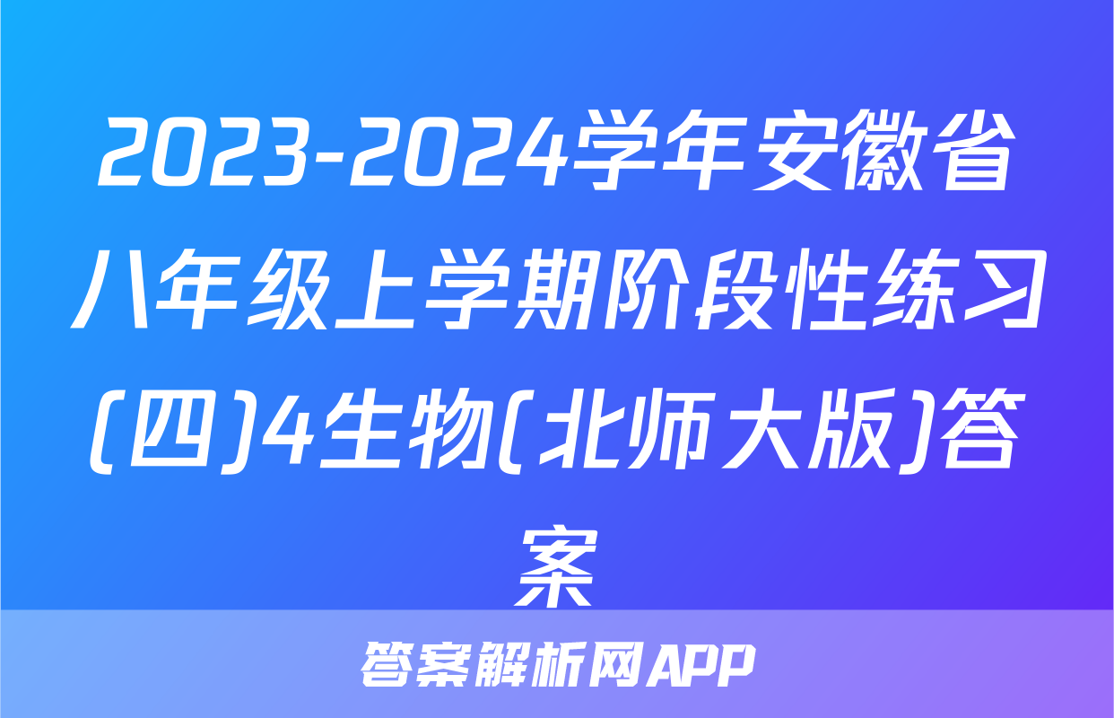 2023-2024学年安徽省八年级上学期阶段性练习(四)4生物(北师大版)答案