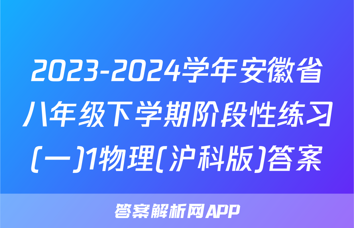 2023-2024学年安徽省八年级下学期阶段性练习(一)1物理(沪科版)答案