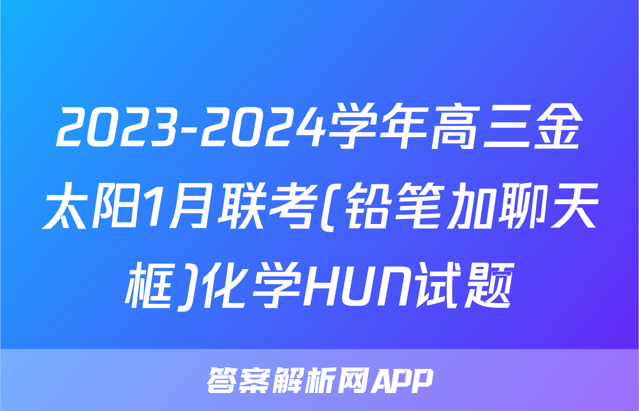 2023-2024学年高三金太阳1月联考(铅笔加聊天框)化学HUN试题