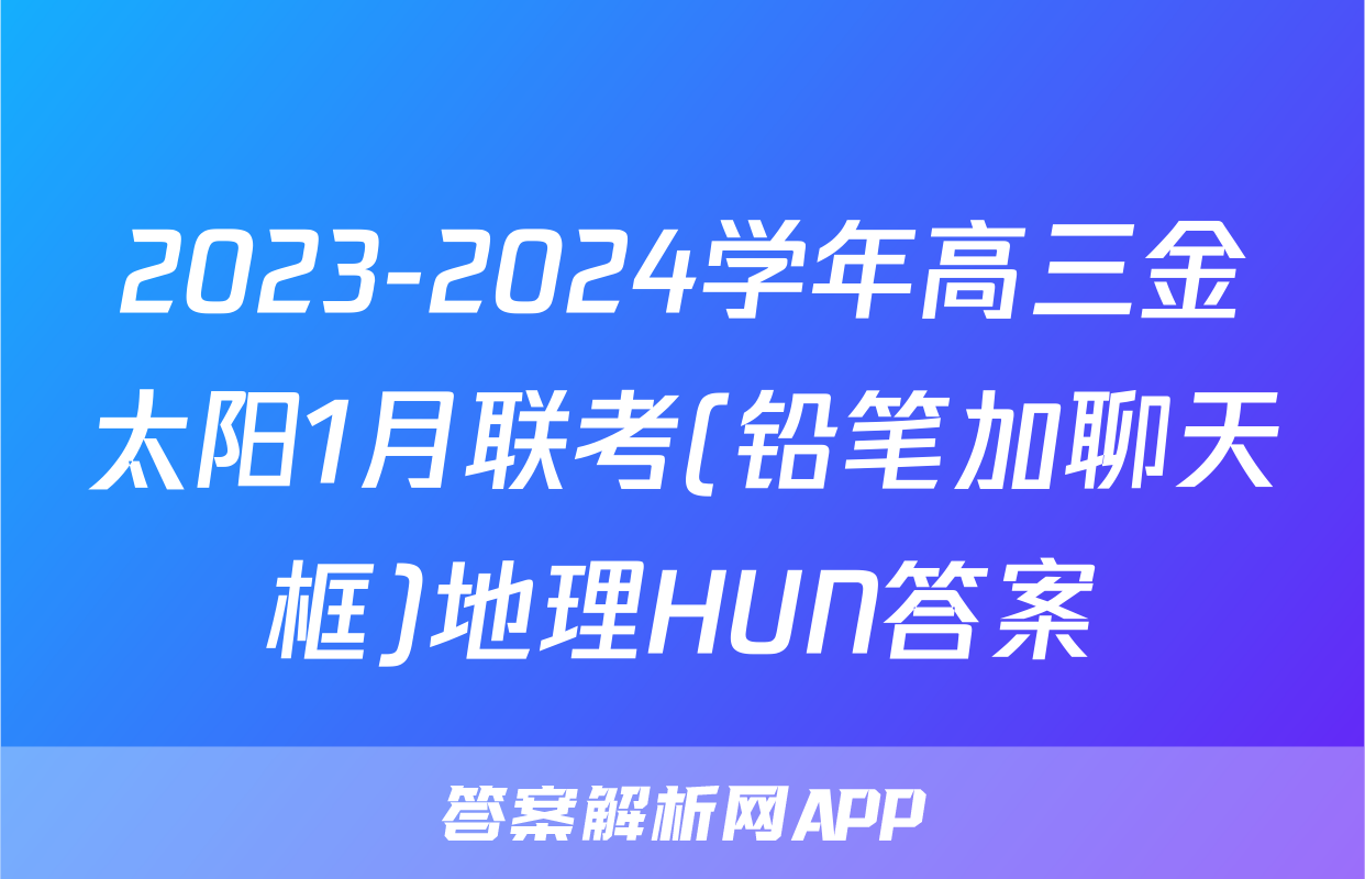 2023-2024学年高三金太阳1月联考(铅笔加聊天框)地理HUN答案