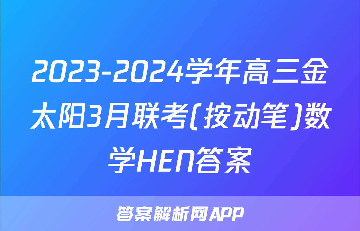 2023-2024学年高三金太阳3月联考(按动笔)数学HEN答案