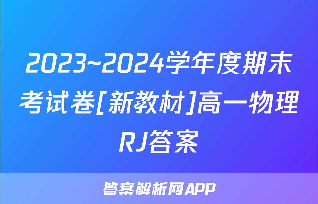 2023~2024学年度期末考试卷[新教材]高一物理RJ答案