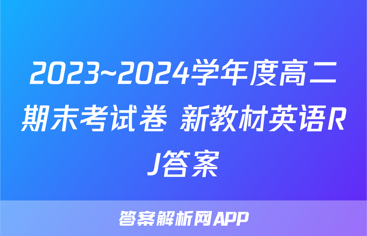 2023~2024学年度高二期末考试卷 新教材英语RJ答案