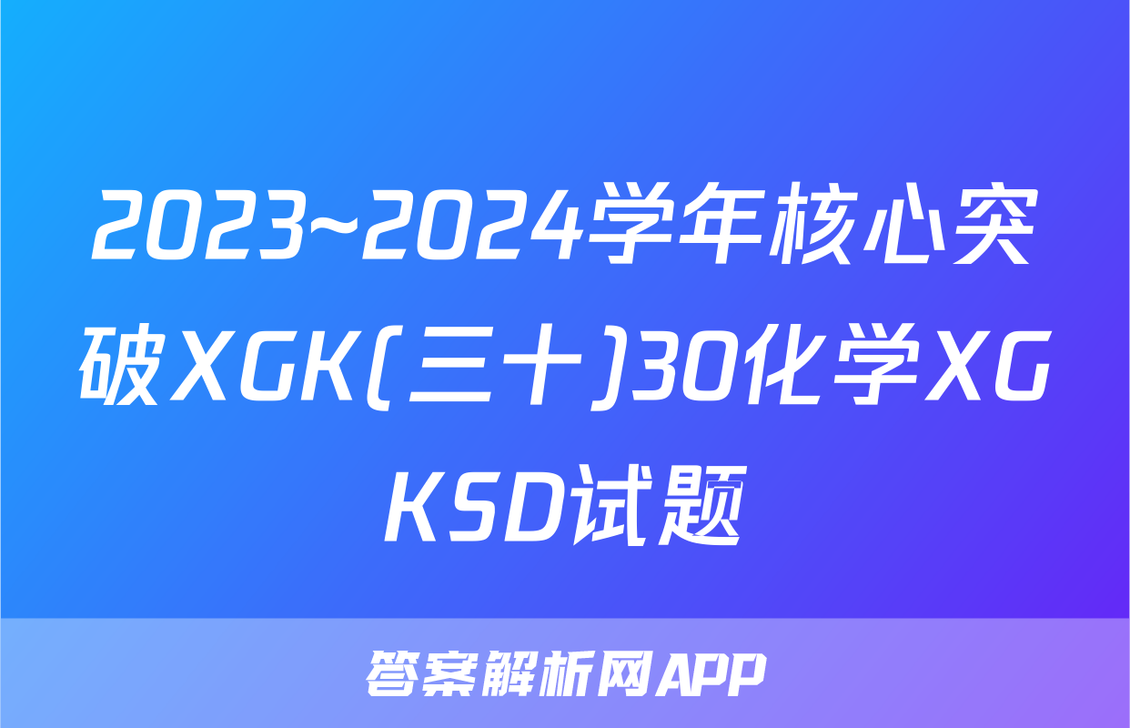 2023~2024学年核心突破XGK(三十)30化学XGKSD试题