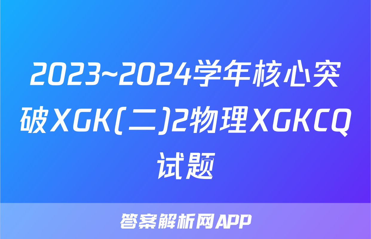 2023~2024学年核心突破XGK(二)2物理XGKCQ试题